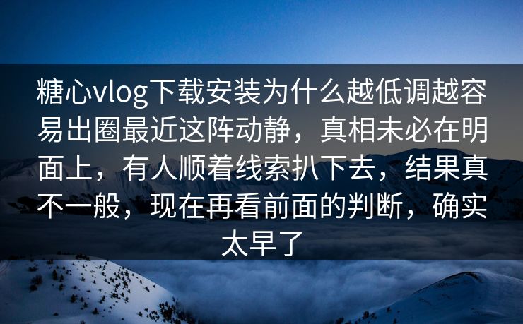 糖心vlog下载安装为什么越低调越容易出圈最近这阵动静，真相未必在明面上，有人顺着线索扒下去，结果真不一般，现在再看前面的判断，确实太早了