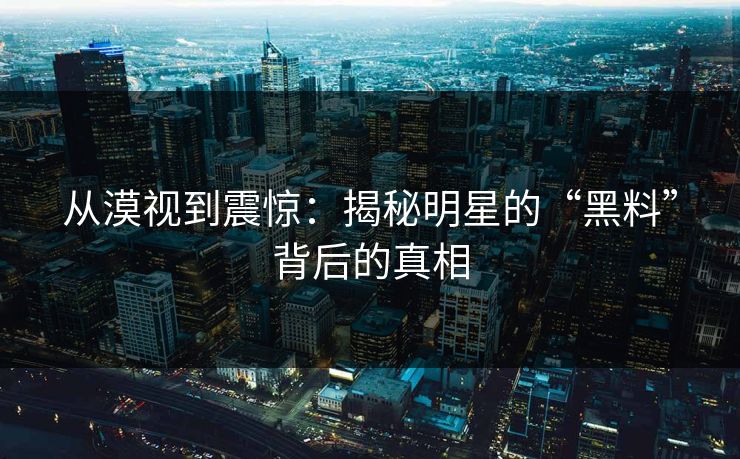 从漠视到震惊:揭秘明星的“黑料”背后的真相