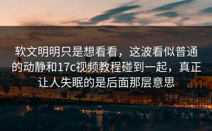 软文明明只是想看看，这波看似普通的动静和17c视频教程碰到一起，真正让人失眠的是后面那层意思