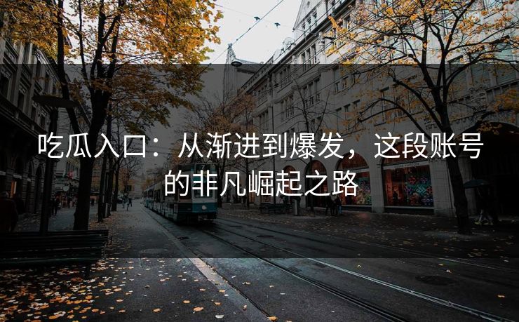 吃瓜入口:从渐进到爆发,这段账号的非凡崛起之路