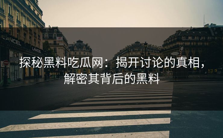 探秘黑料吃瓜网:揭开讨论的真相,解密其背后的黑料