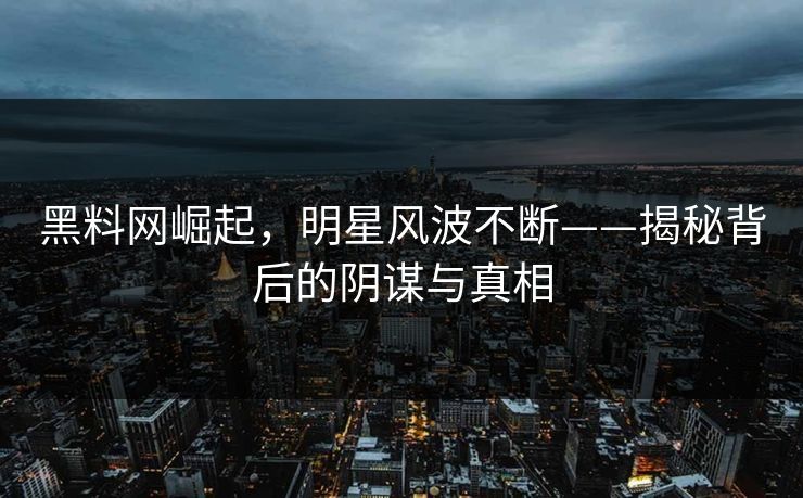 黑料网崛起，明星风波不断——揭秘背后的阴谋与真相
