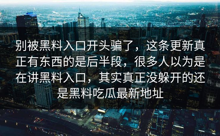 别被黑料入口开头骗了,这条更新真正有东西的是后半段,很多人以为是在讲黑料入口,其实真正没躲开的还是黑料吃瓜最新地址