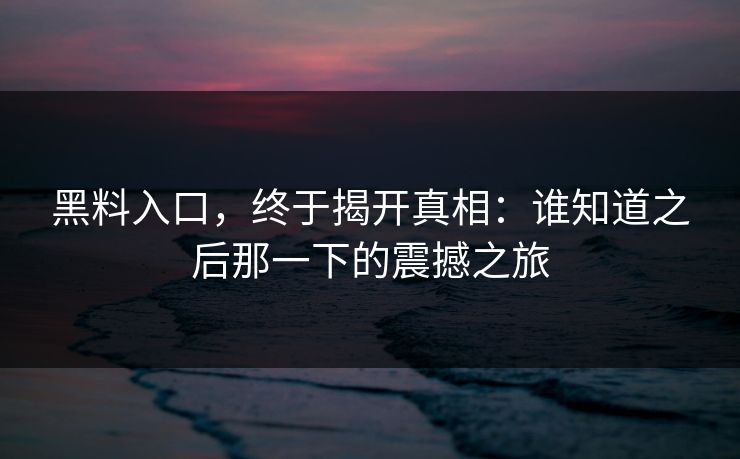 黑料入口，终于揭开真相：谁知道之后那一下的震撼之旅