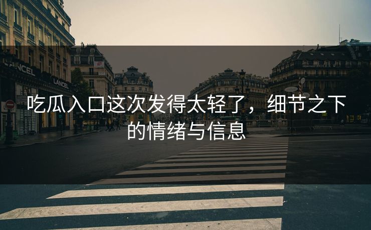 吃瓜入口这次发得太轻了，细节之下的情绪与信息
