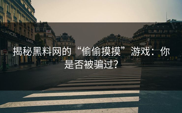 揭秘黑料网的“偷偷摸摸”游戏：你是否被骗过？