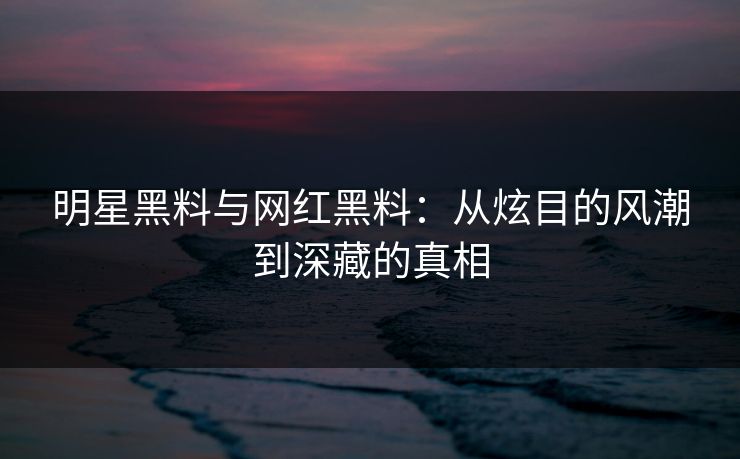 明星黑料与网红黑料:从炫目的风潮到深藏的真相