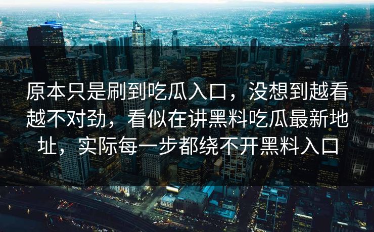 原本只是刷到吃瓜入口,没想到越看越不对劲,看似在讲黑料吃瓜最新地址,实际每一步都绕不开黑料入口