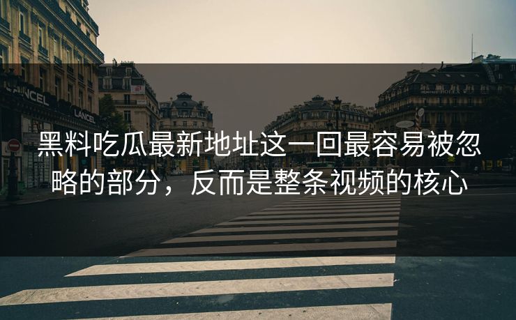 黑料吃瓜最新地址这一回最容易被忽略的部分,反而是整条视频的核心