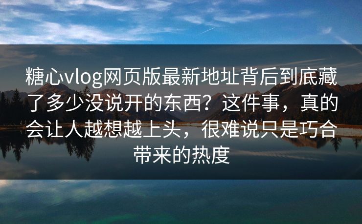 糖心vlog网页版最新地址背后到底藏了多少没说开的东西?这件事,真的会让人越想越上头,很难说只是巧合带来的热度