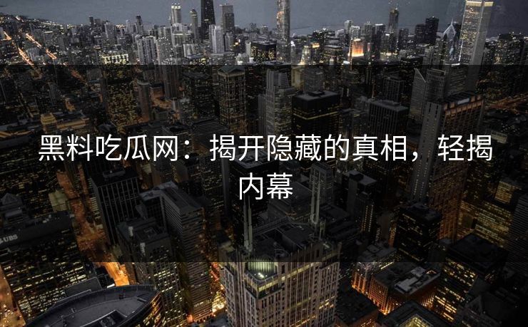 黑料吃瓜网:揭开隐藏的真相,轻揭内幕