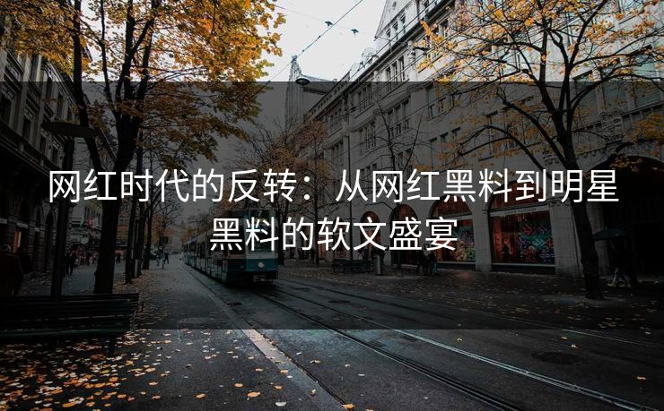 网红时代的反转:从网红黑料到明星黑料的软文盛宴