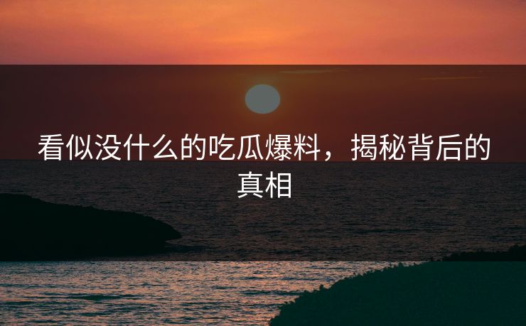 看似没什么的吃瓜爆料,揭秘背后的真相
