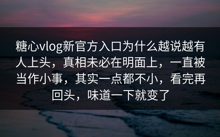 糖心vlog新官方入口为什么越说越有人上头,真相未必在明面上,一直被当作小事,其实一点都不小,看完再回头,味道一下就变了