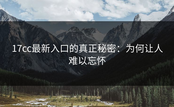 17cc最新入口的真正秘密:为何让人难以忘怀