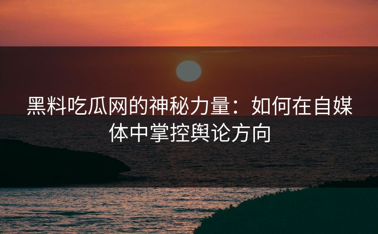 黑料吃瓜网的神秘力量:如何在自媒体中掌控舆论方向