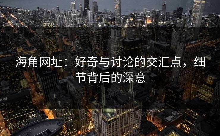 海角网址:好奇与讨论的交汇点,细节背后的深意