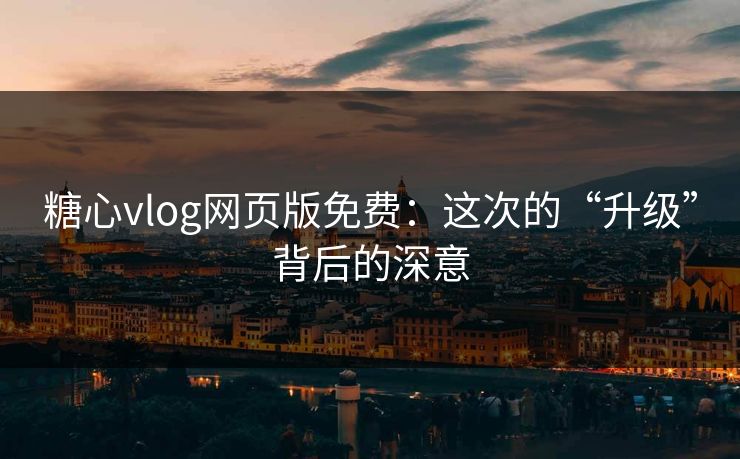 糖心vlog网页版免费:这次的“升级”背后的深意